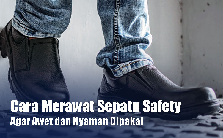 Cara Merawat Sepatu Safety Agar Awet dan Tetap Nyaman Dipakai